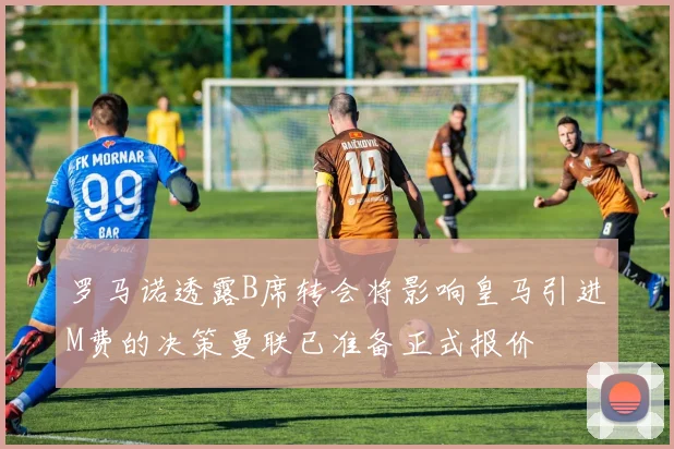 罗马诺透露B席转会将影响皇马引进M费的决策曼联已准备正式报价