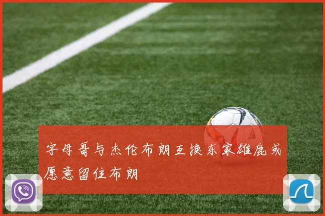 字母哥与杰伦布朗互换东家雄鹿或愿意留住布朗