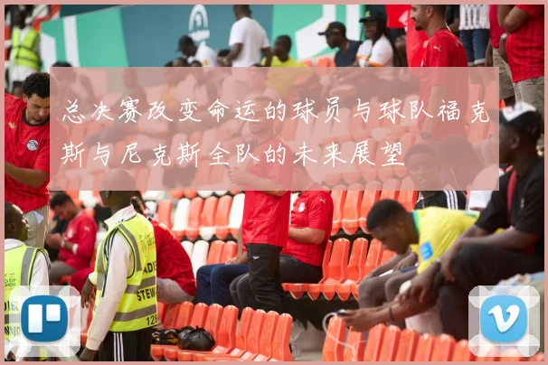 总决赛改变命运的球员与球队福克斯与尼克斯全队的未来展望
