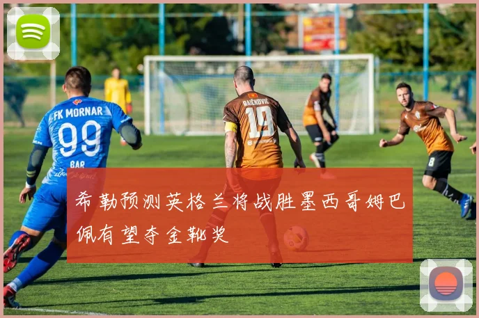 希勒预测英格兰将战胜墨西哥姆巴佩有望夺金靴奖