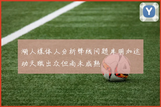 湖人媒体人分析锋线问题库明加运动天赋出众但尚未成熟